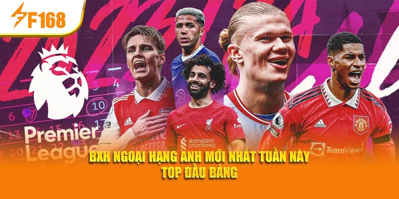 F168 Cập Nhật BXH Ngoại Hạng Anh Mới Nhất Tuần Này 2 BXH Ngoại hạng Anh mới nhất tuần này top đầu bảng