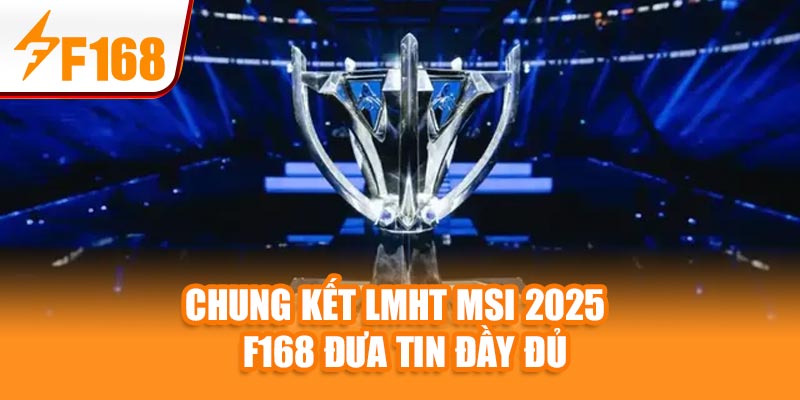 Tin Nóng: Chung kết LMHT MSI 2025 – F168 Đưa Tin Đầy Đủ